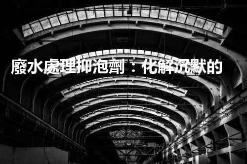 廢水處理抑泡劑：化解沉默的泡沫，揭開環(huán)境保護(hù)的神秘面紗！